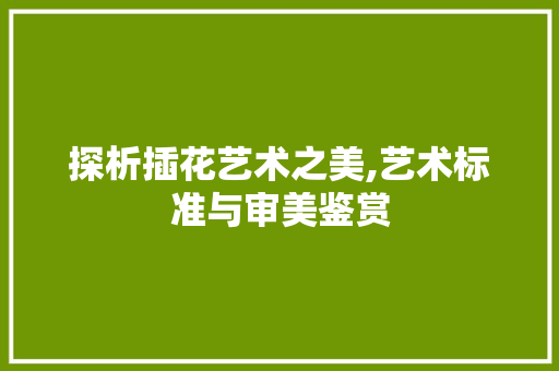 探析插花艺术之美,艺术标准与审美鉴赏