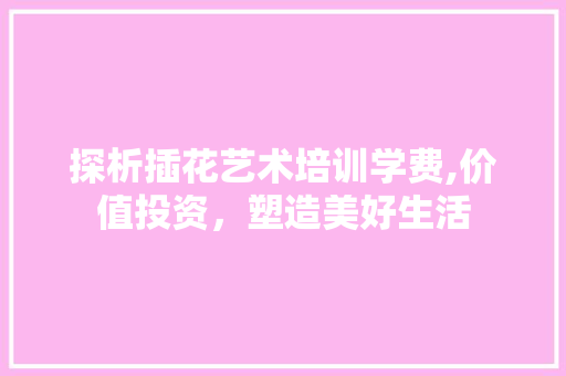 探析插花艺术培训学费,价值投资，塑造美好生活