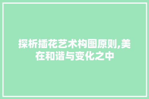 探析插花艺术构图原则,美在和谐与变化之中