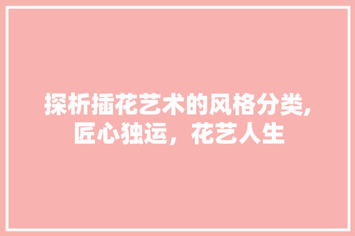 探析插花艺术的风格分类,匠心独运，花艺人生