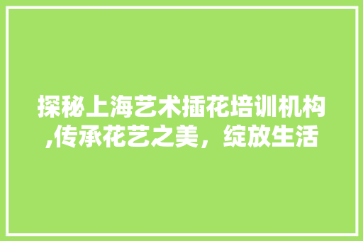 探秘上海艺术插花培训机构,传承花艺之美，绽放生活色彩
