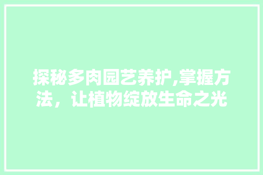 探秘多肉园艺养护,掌握方法，让植物绽放生命之光
