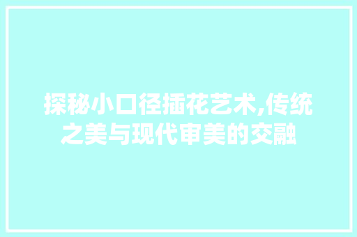 探秘小口径插花艺术,传统之美与现代审美的交融