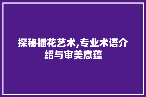 探秘插花艺术,专业术语介绍与审美意蕴