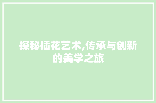 探秘插花艺术,传承与创新的美学之旅