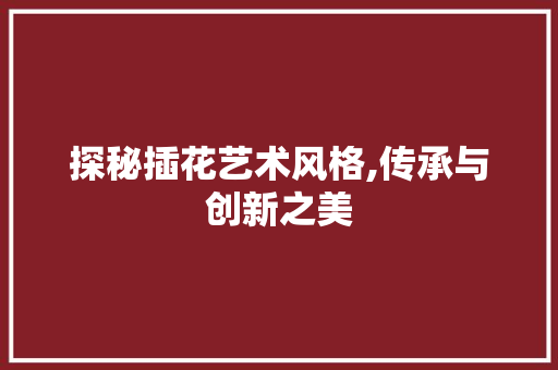 探秘插花艺术风格,传承与创新之美