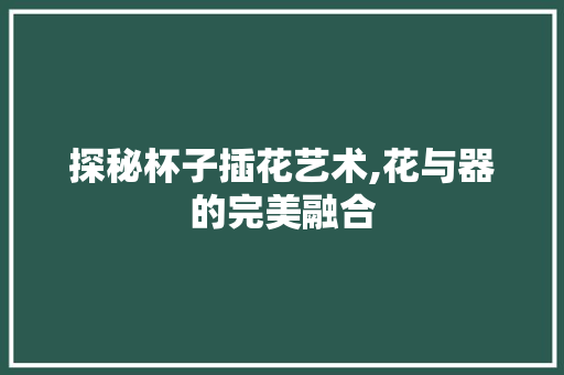 探秘杯子插花艺术,花与器的完美融合