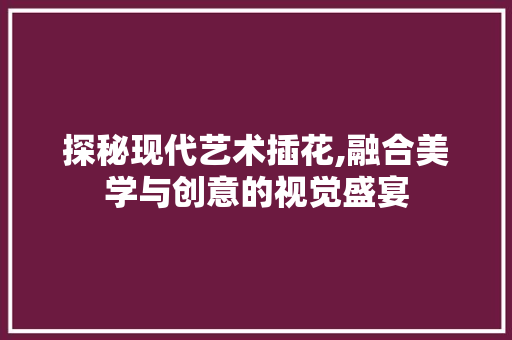 探秘现代艺术插花,融合美学与创意的视觉盛宴 土壤施肥