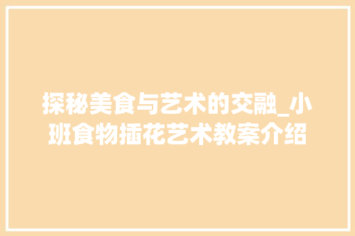 探秘美食与艺术的交融_小班食物插花艺术教案介绍
