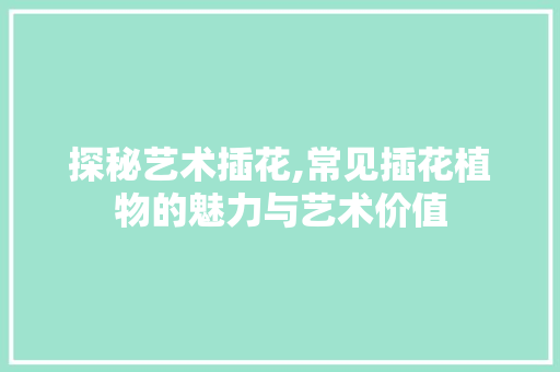 探秘艺术插花,常见插花植物的魅力与艺术价值