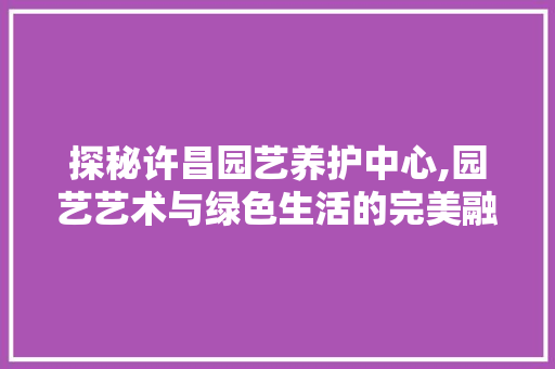 探秘许昌园艺养护中心,园艺艺术与绿色生活的完美融合