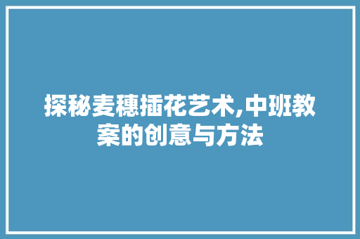 探秘麦穗插花艺术,中班教案的创意与方法