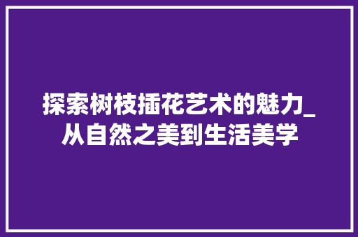 探索树枝插花艺术的魅力_从自然之美到生活美学