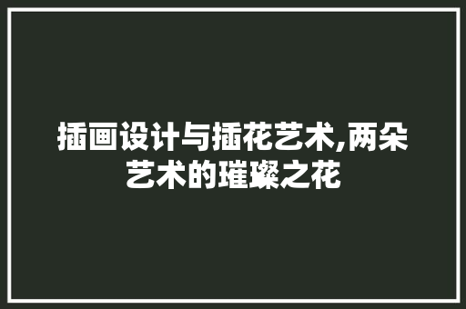 插画设计与插花艺术,两朵艺术的璀璨之花