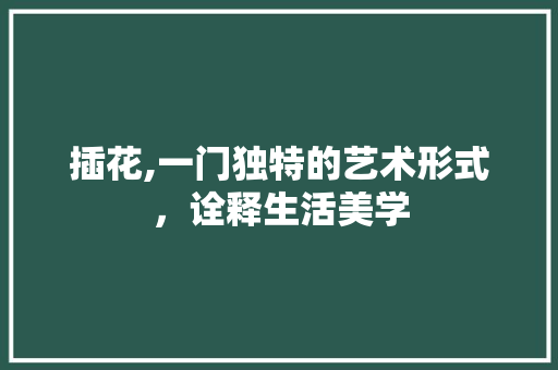 插花,一门独特的艺术形式，诠释生活美学