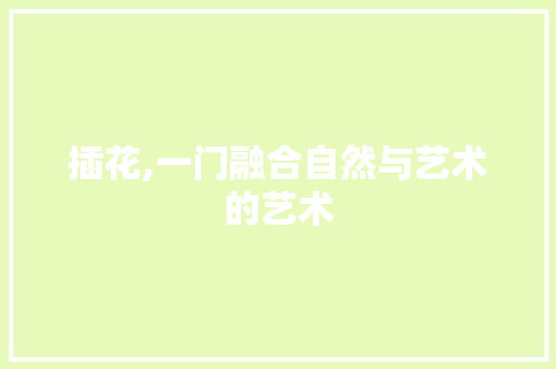 插花,一门融合自然与艺术的艺术