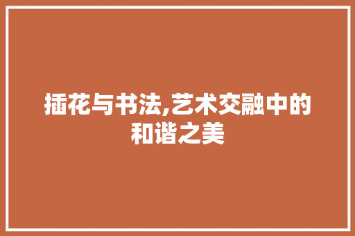 插花与书法,艺术交融中的和谐之美