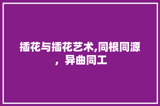 插花与插花艺术,同根同源，异曲同工