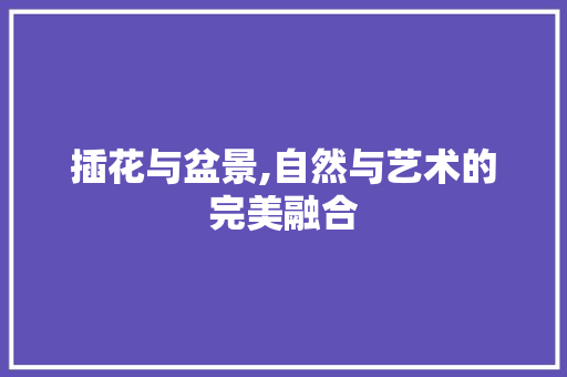 插花与盆景,自然与艺术的完美融合