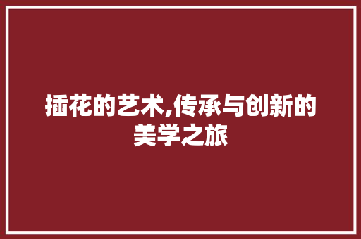 插花的艺术,传承与创新的美学之旅