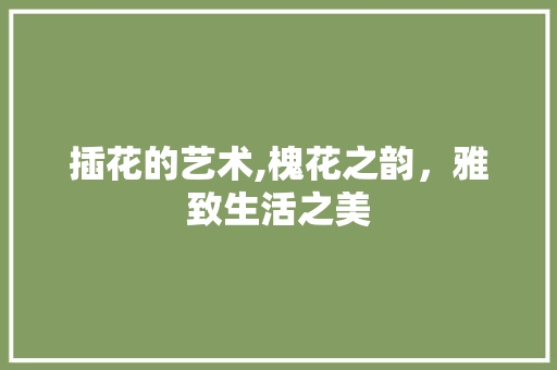 插花的艺术,槐花之韵，雅致生活之美