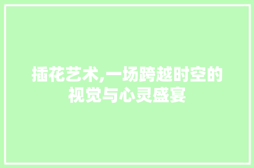 插花艺术,一场跨越时空的视觉与心灵盛宴 插花艺术,一场跨越时空的视觉与心灵盛宴