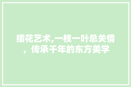 插花艺术,一枝一叶总关情，传承千年的东方美学