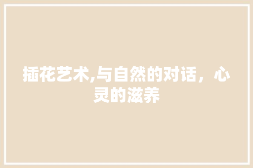 插花艺术,与自然的对话，心灵的滋养