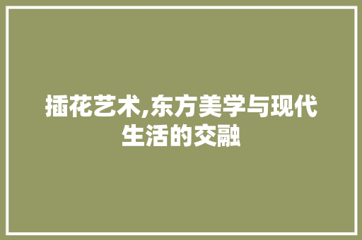 插花艺术,东方美学与现代生活的交融