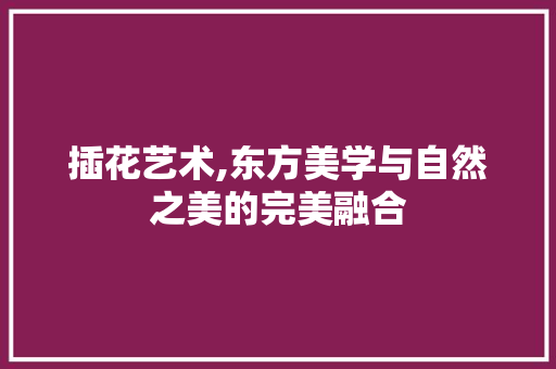 插花艺术,东方美学与自然之美的完美融合 番茄种植技巧