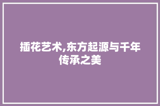 插花艺术,东方起源与千年传承之美 番茄种植技巧