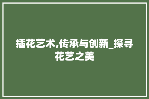 插花艺术,传承与创新_探寻花艺之美