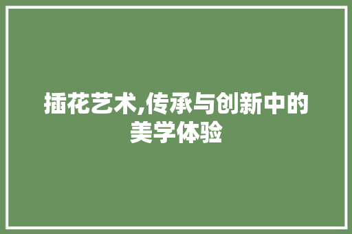 插花艺术,传承与创新中的美学体验