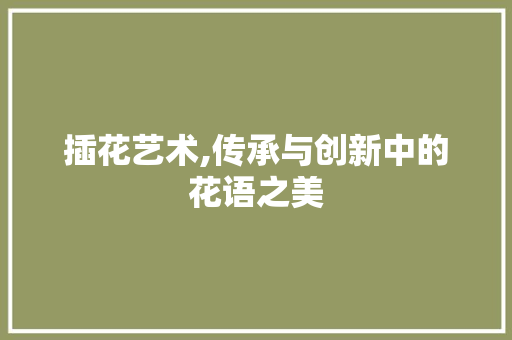 插花艺术,传承与创新中的花语之美