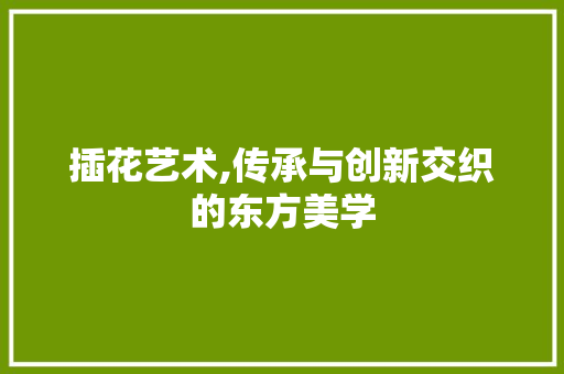 插花艺术,传承与创新交织的东方美学