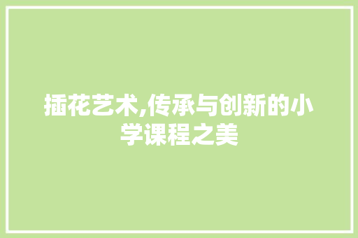 插花艺术,传承与创新的小学课程之美 种植技巧
