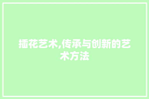 插花艺术,传承与创新的艺术方法