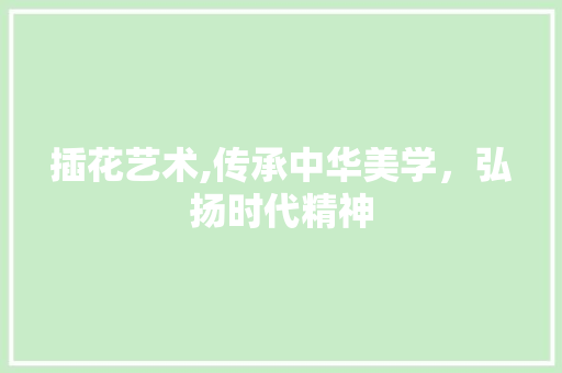 插花艺术,传承中华美学，弘扬时代精神