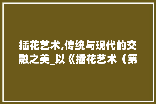 插花艺术,传统与现代的交融之美_以《插花艺术（第二版）》为例