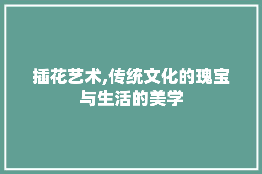 插花艺术,传统文化的瑰宝与生活的美学