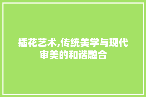 插花艺术,传统美学与现代审美的和谐融合