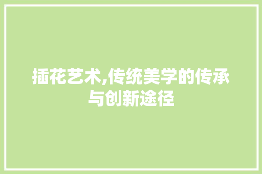 插花艺术,传统美学的传承与创新途径 番茄种植技巧