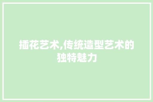 插花艺术,传统造型艺术的独特魅力