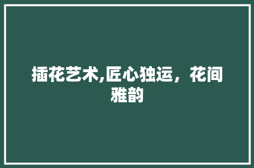 插花艺术,匠心独运，花间雅韵