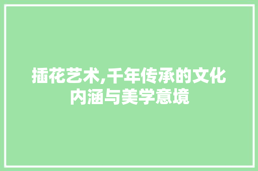 插花艺术,千年传承的文化内涵与美学意境