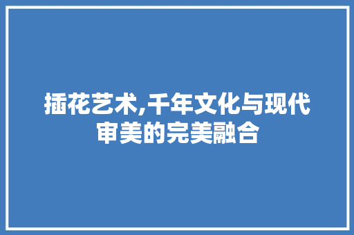 插花艺术,千年文化与现代审美的完美融合