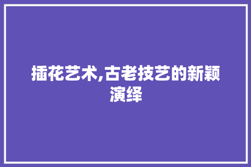 插花艺术,古老技艺的新颖演绎