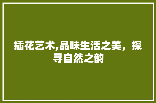 插花艺术,品味生活之美，探寻自然之韵