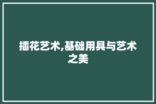 插花艺术,基础用具与艺术之美