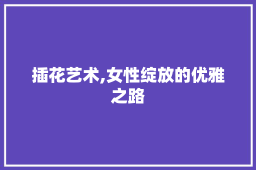 插花艺术,女性绽放的优雅之路 植物种类